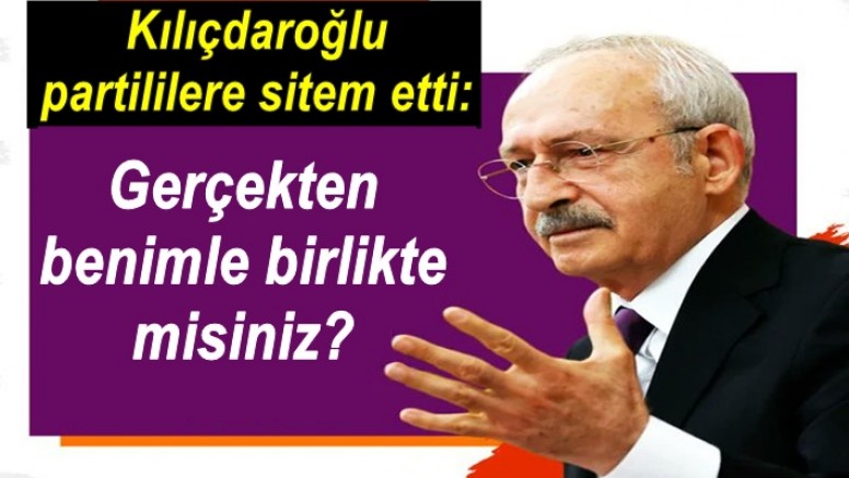 Kılıçdaroğlu partililere sitem etti: Gerçekten benimle birlikte misiniz?