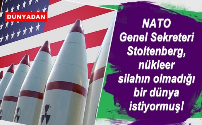 NATO Genel Sekreteri Stoltenberg, nükleer silahın olmadığı bir dünya istiyormuş!
