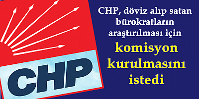 CHP, döviz alıp satan bürokratların araştırılması için komisyon kurulmasını istedi