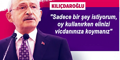 Kılıçdaroğlu: Sadece bir şey istiyorum oy kullanırken elinizi vicdanınıza koymanız