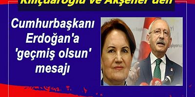 Kılıçdaroğlu ve Akşener'den Cumhurbaşkanı Erdoğan'a 'geçmiş olsun' mesajı