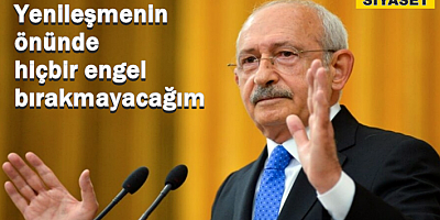 Kılıçdaroğlu: Yenileşmenin önünde hiçbir engel bırakmayacağım