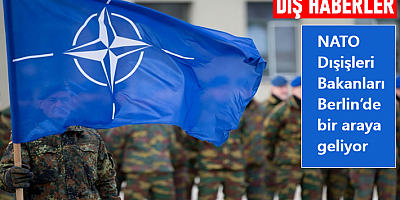 NATO Dışişleri Bakanları Berlin’de bir araya geliyor