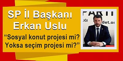 SP İl Başkanı Uslu: “Sosyal konut projesi mi? Yoksa seçim projesi mi?”