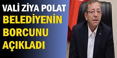 Vali ve Belediye Başkan Vekili Ziya Polat Belediyenin borcunu açıkladı