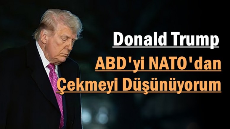 Donald Trump: ABD'yi NATO'dan Çekmeyi Düşünüyorum