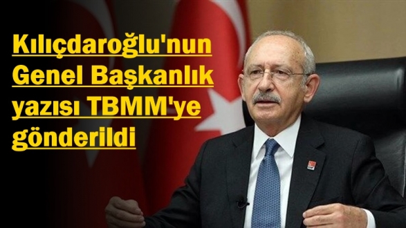 Kemal Kılıçdaroğlu'nun genel başkanlık yazısı TBMM'ye gönderildi