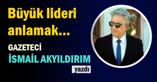 Büyük lideri anlamak...