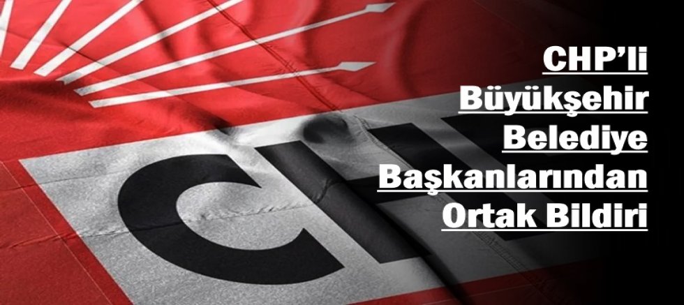 CHP’li Büyükşehir Belediye Başkanlarından Ortak Bildiri