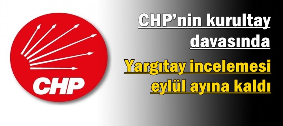 CHP’nin kurultay davasında Yargıtay incelemesi eylül ayına kaldı