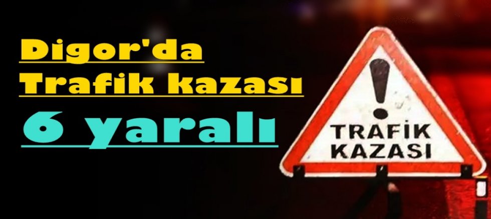 DİGOR'DA TRAFİK KAZASI 6 YARALI