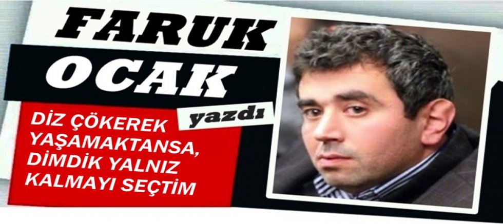 DİZ ÇÖKEREK YAŞAMAKTANSA, DİMDİK YALNIZ KALMAYI SEÇTİM