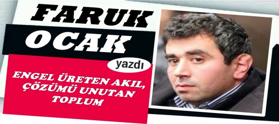 ENGEL ÜRETEN AKIL, ÇÖZÜMÜ UNUTAN TOPLUM 