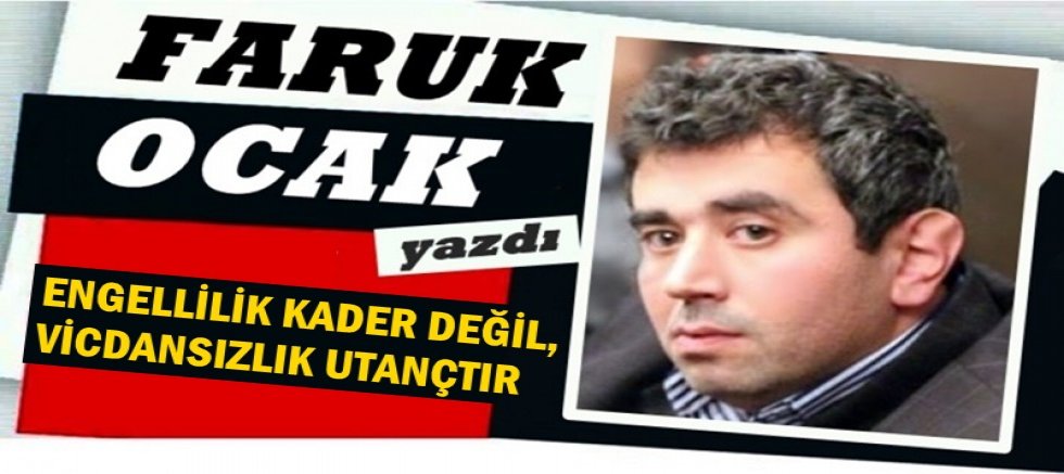 ENGELLİLİK KADER DEĞİL, VİCDANSIZLIK UTANÇTIR 