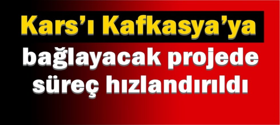  Kars’ı Kafkasya’ya bağlayacak projede süreç hızlandırıldı