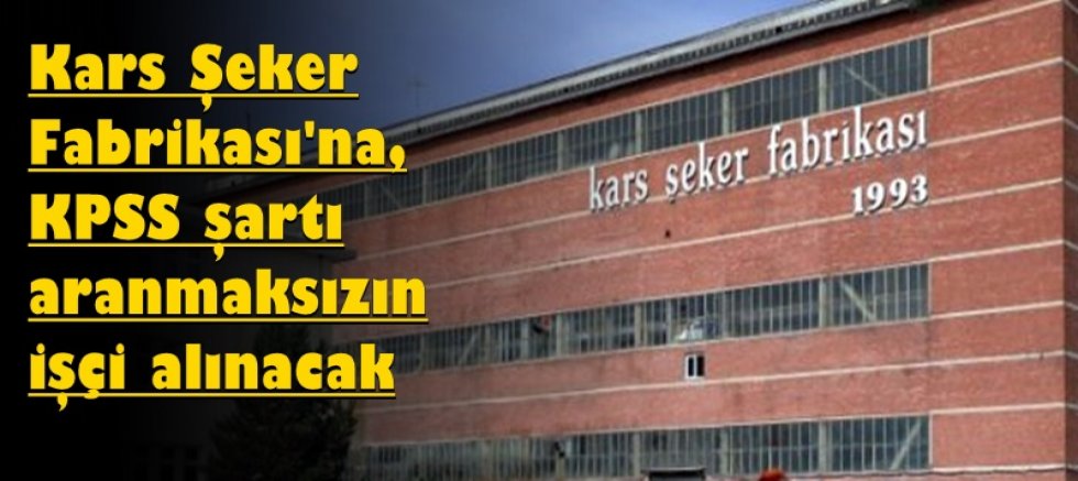 Kars Şeker Fabrikası'na, KPSS şartı aranmaksızın işçi alınacak