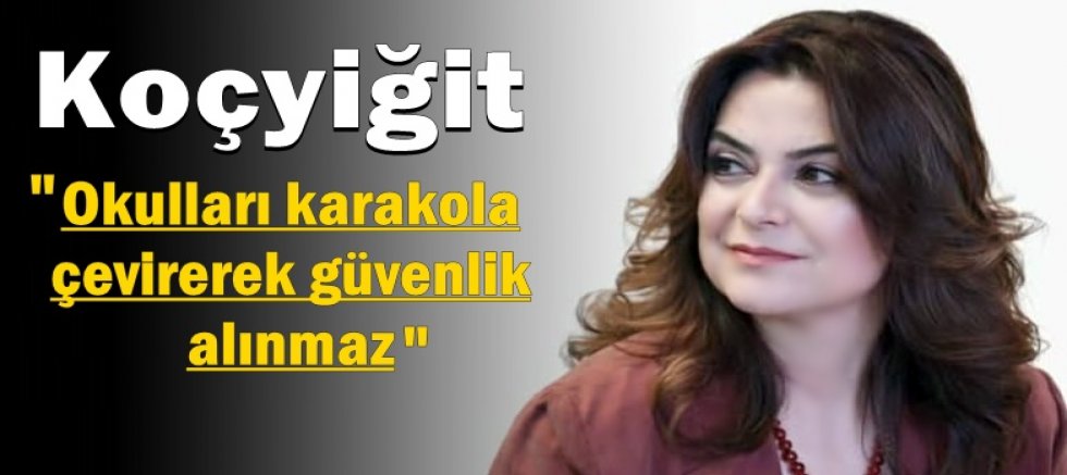 Koçyiğit: Okulları karakola çevirerek güvenlik alınmaz