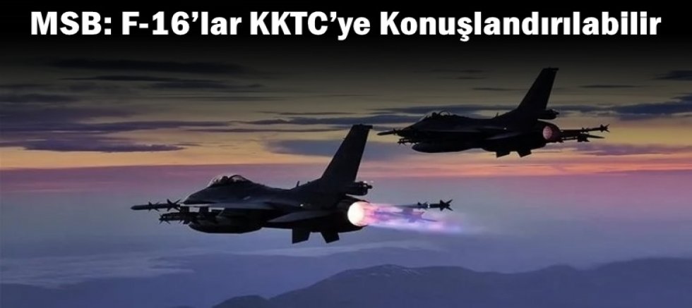 MSB: F-16’lar KKTC’ye Konuşlandırılabilir