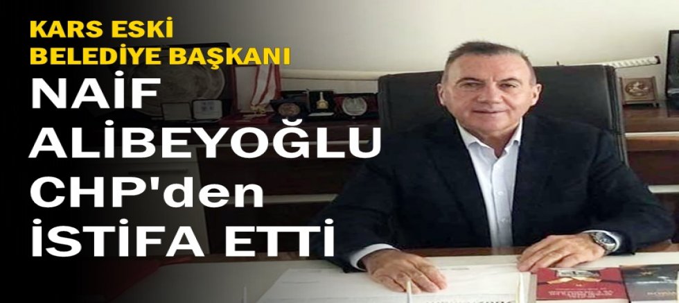 NAİF ALİBEYOĞLU CHP'DEN İSTİFA ETTİ