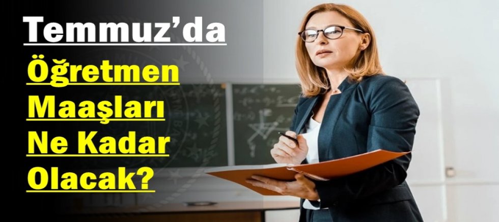 Temmuz’da Öğretmen Maaşları Ne Kadar Olacak? 