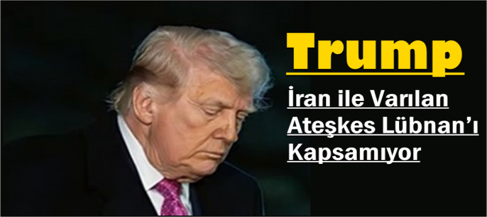 Trump: İran ile Varılan Ateşkes Lübnan’ı Kapsamıyor