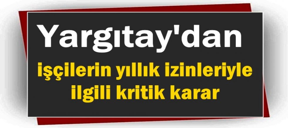 Yargıtay'dan işçilerin yıllık izinleriyle ilgili kritik karar