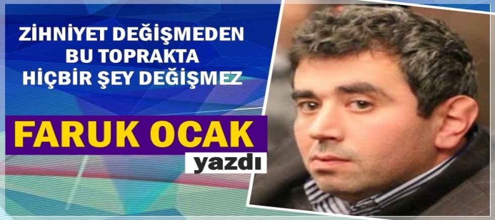 ZİHNİYET DEĞİŞMEDEN BU TOPRAKTA HİÇBİR ŞEY DEĞİŞMEZ 