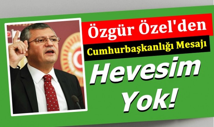 Özgür Özel'den Cumhurbaşkanlığı Mesajı: Hevesim Yok