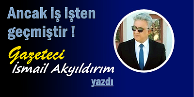 Ancak iş işten geçmiştir !