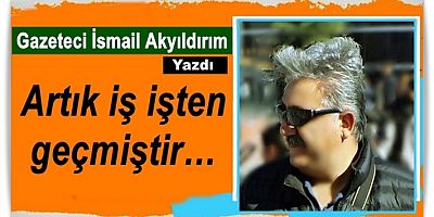 Artık iş işten geçmiştir…