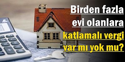 Birden fazla evi olanlara katlamalı vergi var mı yok mu?