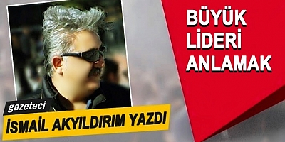 Büyük lideri anlamak...