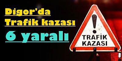 DİGOR'DA TRAFİK KAZASI 6 YARALI