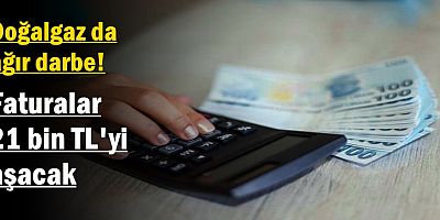 Doğalgaza ağır darbe! Faturalar 21 bin TL'yi aşacak