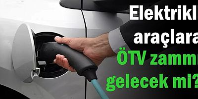 Elektrikli araçlara ÖTV zammı gelecek mi?