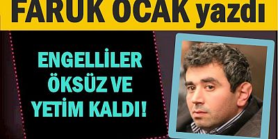 ENGELLİLER ÖKSÜZ VE YETİM KALDI!