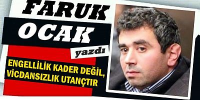 ENGELLİLİK KADER DEĞİL, VİCDANSIZLIK UTANÇTIR 