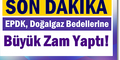 EPDK, Doğalgaz Bedellerine Büyük Zam Yaptı! İşte Yeni Tarifeler