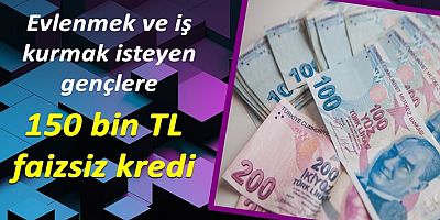 Evlenmek ve iş kurmak isteyen gençlere 150 bin TL faizsiz kredi