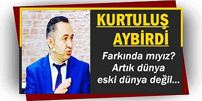 Farkında mıyız? Artık dünya eski dünya değil...