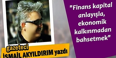 Finans kapital anlayışla, ekonomik kalkınmadan bahsetmek...