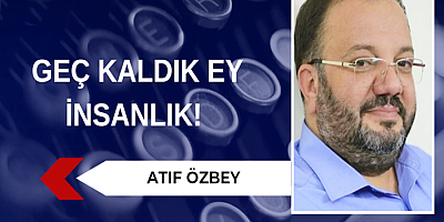 Geç kaldık ey insanlık!