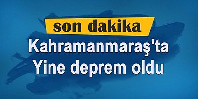 Kahramanmaraş'ta yine deprem oldu