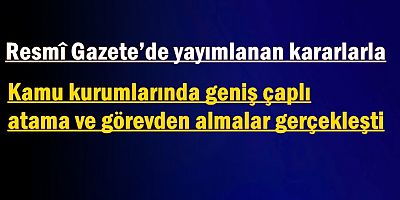 Kamu kurumlarında geniş çaplı atama ve görevden almalar