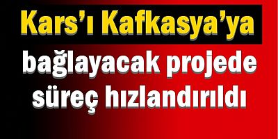 Kars’ı Kafkasya’ya bağlayacak projede süreç hızlandırıldı