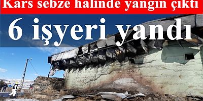 Kars sebze halinde yangın çıktı 6 işyeri yandı