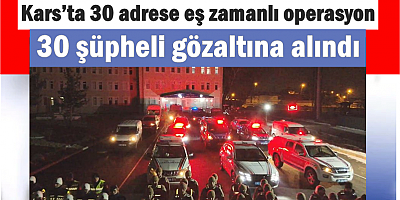 Kars’ta 30 adrese eş zamanlı operasyon: 30 gözaltı!