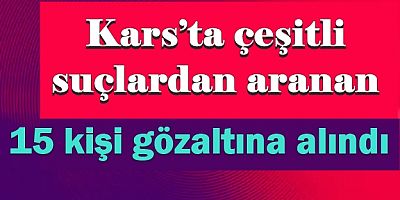 Kars’ta çeşitli suçlardan 15 kişi gözaltına alındı