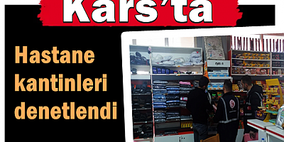 Kars’ta hastane kantinleri denetlendi