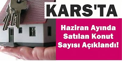 Kars ta Haziran Ayında Satılan Konut Sayısı Açıklandı!